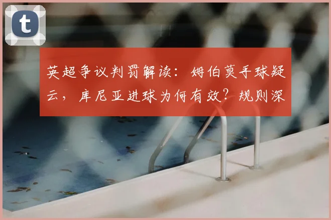 英超争议判罚解读:姆伯莫手球疑云,库尼亚进球为何有效?规则深度分析