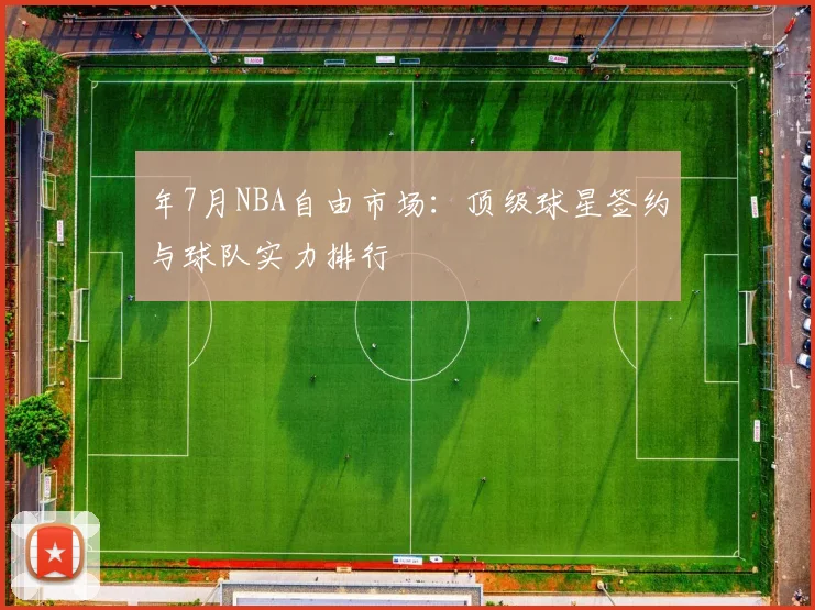 年7月NBA自由市场：顶级球星签约与球队实力排行