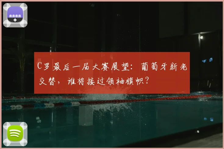 C罗最后一届大赛展望：葡萄牙新老交替，谁将接过领袖旗帜？