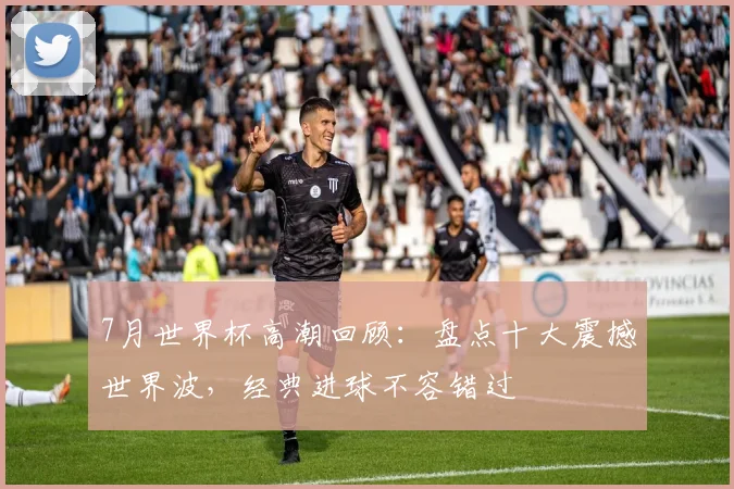 7月世界杯高潮回顾：盘点十大震撼世界波，经典进球不容错过