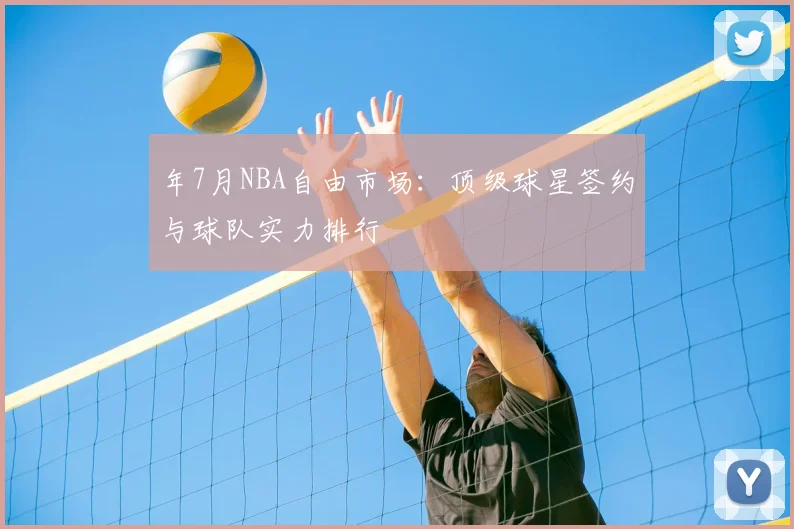 年7月NBA自由市场:顶级球星签约与球队实力排行