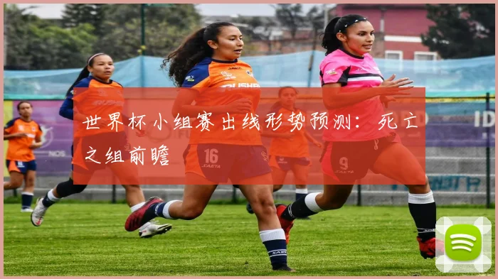 世界杯小组赛出线形势预测：死亡之组前瞻