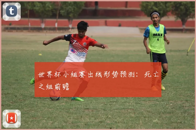 世界杯小组赛出线形势预测：死亡之组前瞻