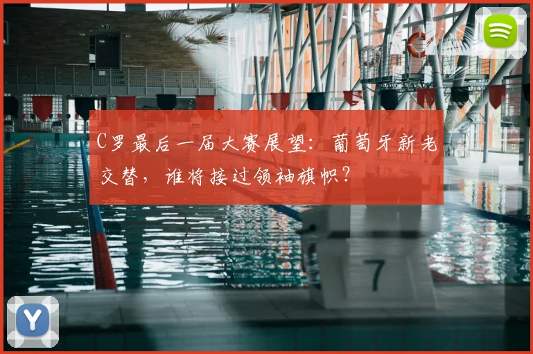 C罗最后一届大赛展望：葡萄牙新老交替，谁将接过领袖旗帜？