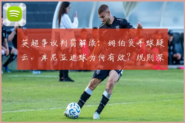 英超争议判罚解读：姆伯莫手球疑云，库尼亚进球为何有效？规则深度分析