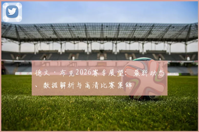 德文·布克2026赛季展望:最新动态、数据解析与高清比赛集锦