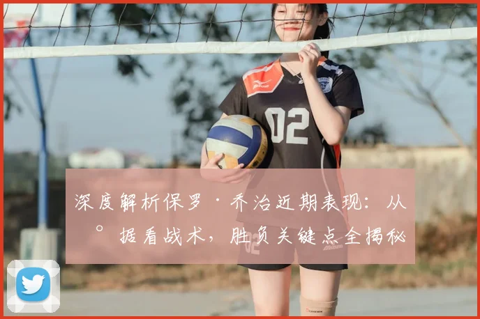 深度解析保罗·乔治近期表现:从数据看战术,胜负关键点全揭秘