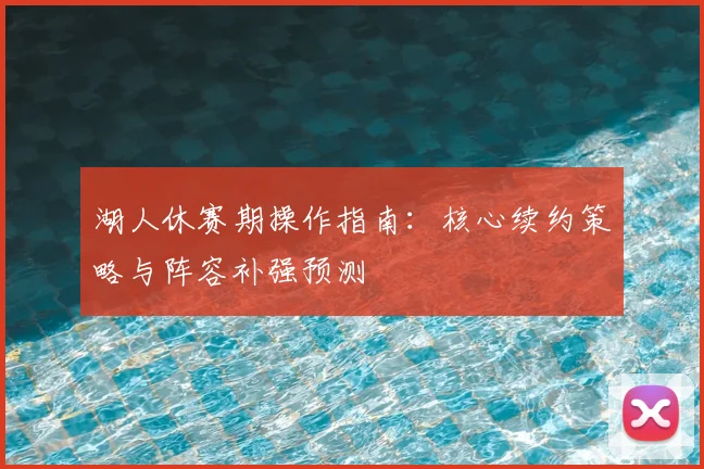 湖人休赛期操作指南：核心续约策略与阵容补强预测
