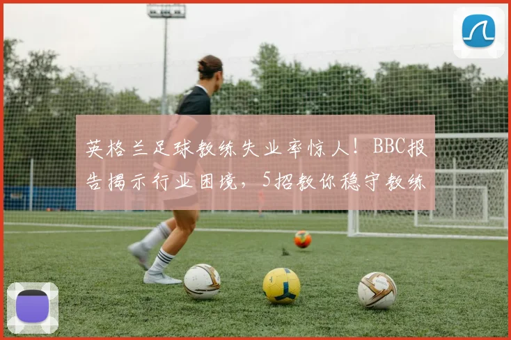 英格兰足球教练失业率惊人！BBC报告揭示行业困境，5招教你稳守教练岗位