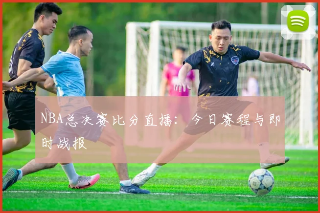 NBA总决赛比分直播：今日赛程与即时战报