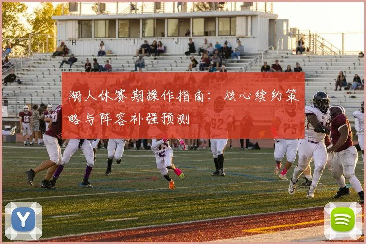 湖人休赛期操作指南:核心续约策略与阵容补强预测